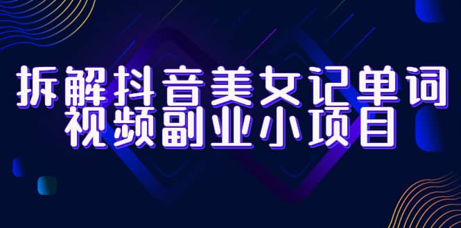 拆解抖音美女记单词视频副业小项目，一条龙玩法大解析（教程 素材）-九章网创