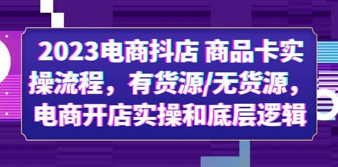 2023电商抖店 商品卡实操流程，有货源/无货源，电商开店实操和底层逻辑-九章网创