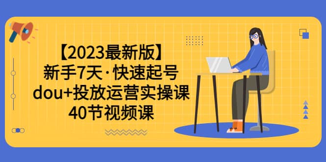 【2023最新版】新手7天·快速起号：dou 投放运营实操课（40节视频课）-九章网创