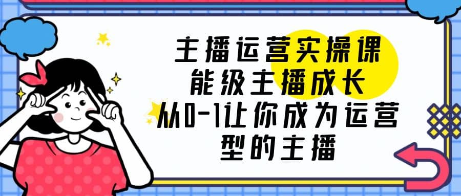 主播运营实操课，能级-主播成长，从0-1让你成为运营型的主播-九章网创