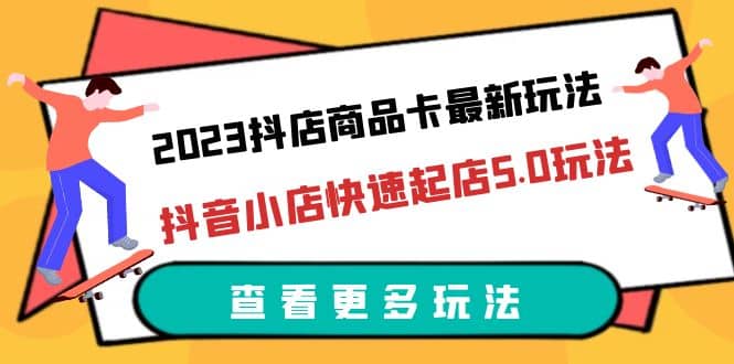 2023抖店商品卡最新玩法，抖音小店快速起店5.0玩法（11节课）-九章网创