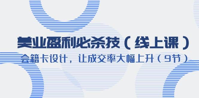 美业盈利·必杀技（线上课）-会籍卡设计，让成交率大幅上升（9节）-九章网创