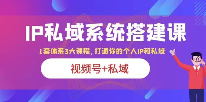 IP私域 系统搭建课，视频号 私域 1套 体系 3大课程，打通你的个人ip私域-九章网创