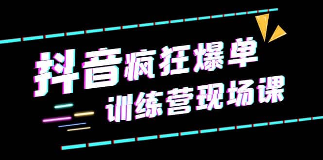 抖音短视频疯狂-爆单训练营现场课（新）直播带货 实战案例-九章网创