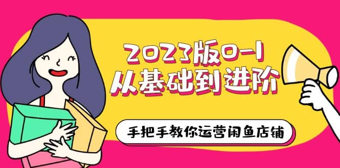 2023版0-1从基础到进阶，手把手教你运营闲鱼店铺（10节视频课）-九章网创