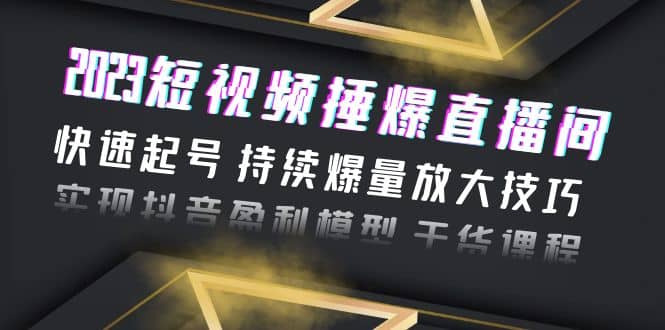 2023短视频捶爆直播间：快速起号 持续爆量放大技巧 实现抖音盈利模型 干货-九章网创