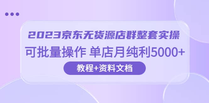 2023京东-无货源店群整套实操 可批量操作 单店月纯利5000 63节课 资料文档-九章网创