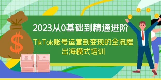 2023从0基础到精通进阶，TikTok账号运营到变现的全流程出海模式培训-九章网创