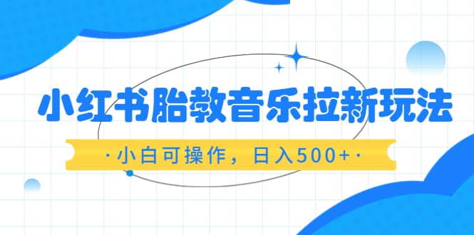 小红书胎教音乐拉新玩法，小白可操作，日入500 （资料已打包）-九章网创