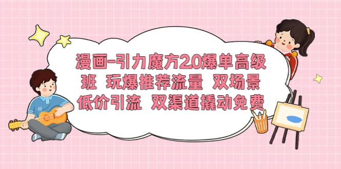 漫画-引力魔方2.0爆单高级班 玩爆推荐流量 双场景低价引流 双渠道撬动免费-九章网创