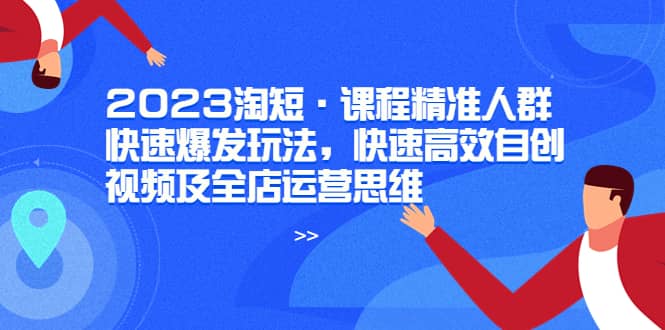 2023淘短·课程精准人群快速爆发玩法，快速高效自创视频及全店运营思维-九章网创