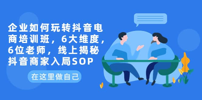 企业如何玩转抖音电商培训班，6大维度，6位老师，线上揭秘抖音商家入局SOP-九章网创