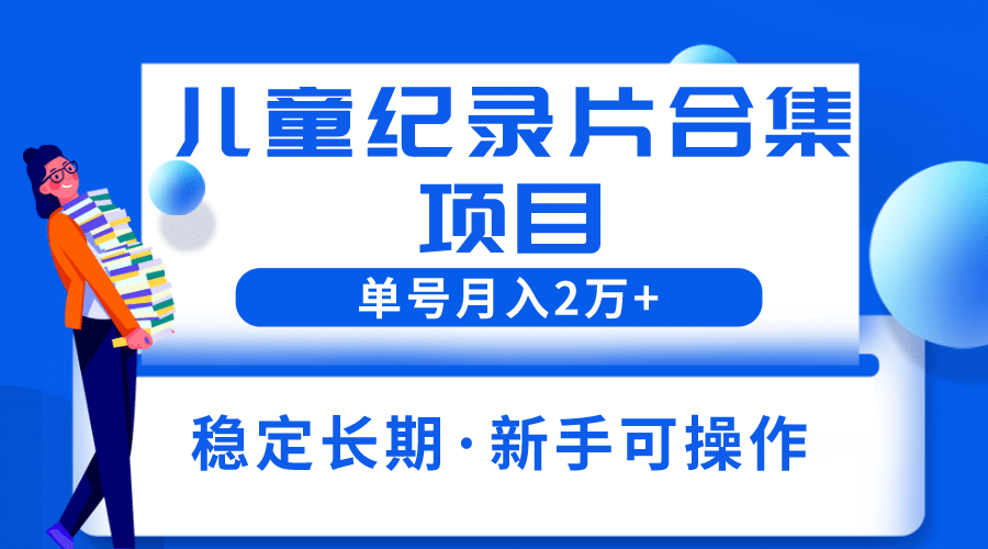 2023儿童纪录片合集项目，单个账号轻松月入2w-九章网创