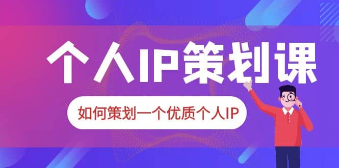 2023普通人都能起飞的个人IP策划课，如何策划一个优质个人IP-九章网创