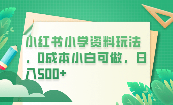 小红书小学资料玩法，0成本小白可做日入500 （教程 资料）-九章网创