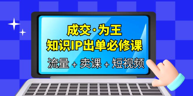 成交·为王，知识·IP出单必修课（流量 卖课 短视频）-九章网创