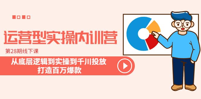 运营型实操内训营-第28期线下课 从底层逻辑到实操到千川投放 打造百万爆款-九章网创