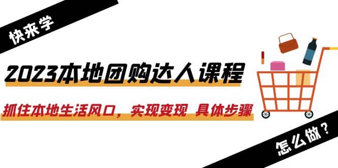 2023本地团购达人课程：抓住本地生活风口，实现变现 具体步骤（22节课）-九章网创