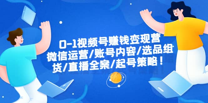 0-1视频号赚钱变现营：微信运营-账号内容-选品组货-直播全案-起号策略-九章网创