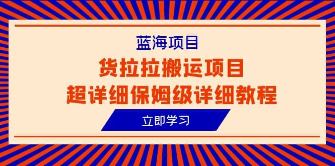 蓝海项目，货拉拉搬运项目超详细保姆级详细教程（6节课）-九章网创