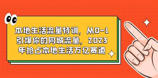 本地生活流量特训，从0-1引爆你的同城流量，2023年抢占本地生活万亿赛道-九章网创