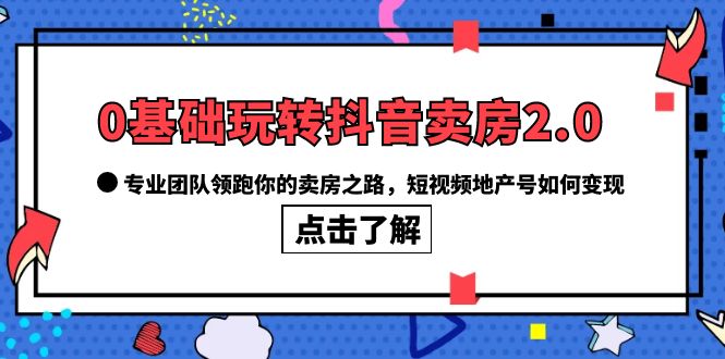 0基础玩转抖音-卖房2.0，专业团队领跑你的卖房之路，短视频地产号如何变现-九章网创