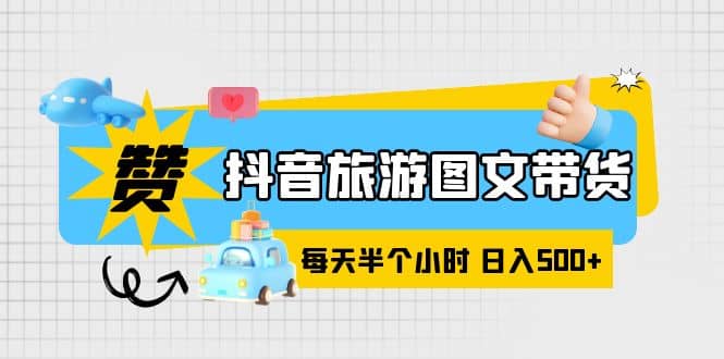 抖音旅游图文带货，零门槛，操作简单，每天半个小时，日入500-九章网创