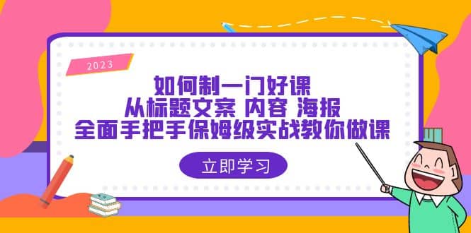 如何制一门·好课：从标题文案 内容 海报，全面手把手保姆级实战教你做课-九章网创