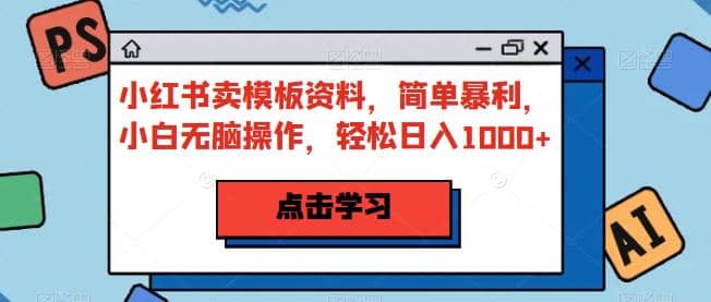 小红书卖模板资料，简单暴利，小白无脑操作，轻松日入1000 【揭秘】-九章网创