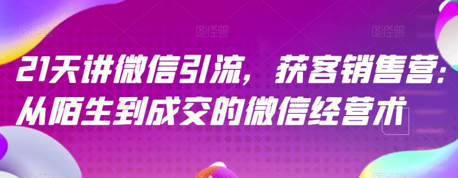 21天讲微信引流获客销售营，从陌生到成交的微信经营术-九章网创