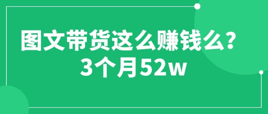 图文带货这么赚钱么? 3个月52W 图文带货运营加强课-九章网创