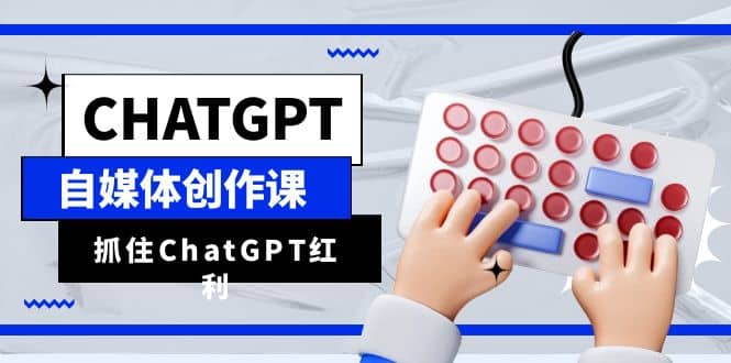 ChatGPT自媒体创作课，抓住ChatGPT红利，助你创作效率提升10倍-九章网创