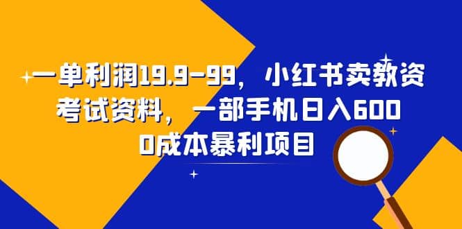 一单利润19.9-99，小红书卖教资考试资料，一部手机日入600（教程 资料）-九章网创