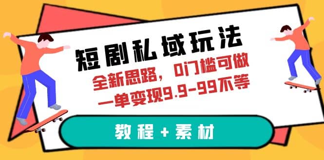 短剧私域玩法，全新思路，0门槛可做，一单变现9.9-99不等（教程 素材）-九章网创