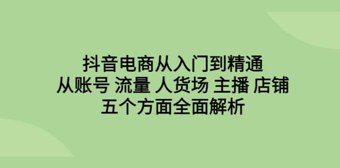 抖音电商从入门到精通，从账号 流量 人货场 主播 店铺五个方面全面解析-九章网创