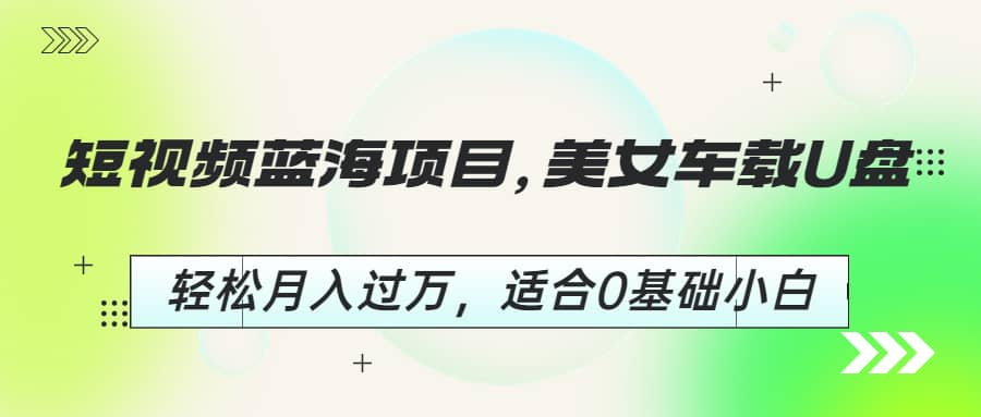 短视频蓝海项目，美女车载U盘，轻松月入过万，适合0基础小白-九章网创