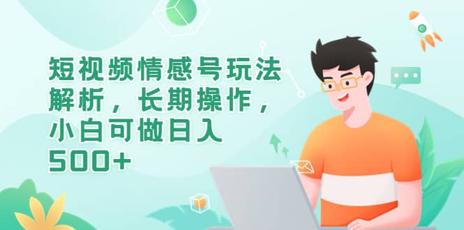 短视频情感号玩法解析，长期操作，小白可做日入500-九章网创