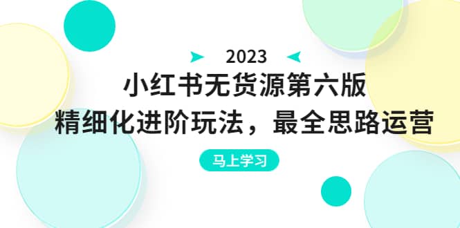 绅白不白·小红书无货源第六版，精细化进阶玩法，最全思路运营，可长久操作-九章网创