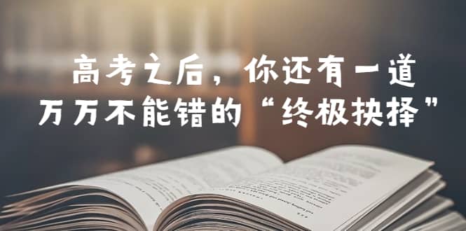 某公众号付费文章——高考-之后，你还有一道万万不能错的“终极抉择”-九章网创