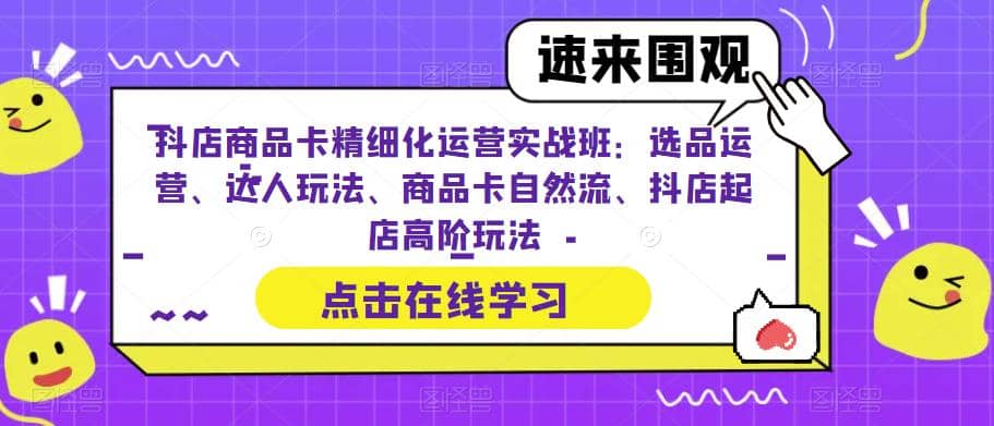 抖店商品卡精细化运营实操班：选品运营、达人玩法、商品卡自然流、抖店起店-九章网创