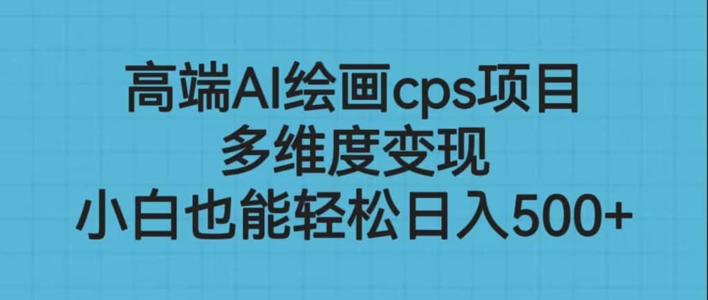 高端AI绘画cps项目，多维度变现，小白也能轻松日入500-九章网创