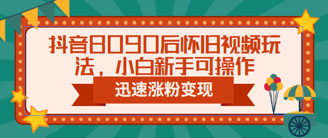 抖音8090后怀旧视频玩法，小白新手可操作，迅速涨粉变现（教程 素材）-九章网创