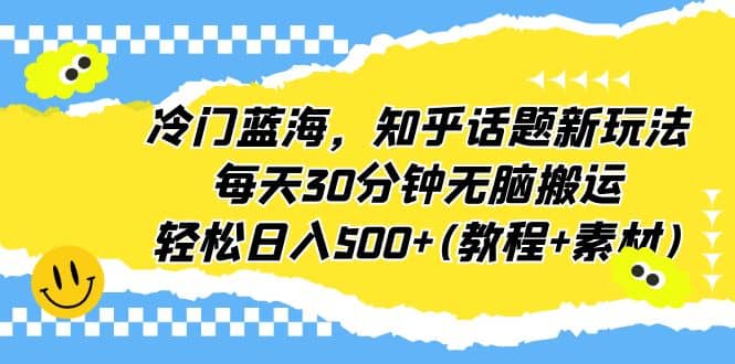 冷门蓝海，知乎话题新玩法，每天30分钟无脑搬运，轻松日入500 (教程 素材)-九章网创