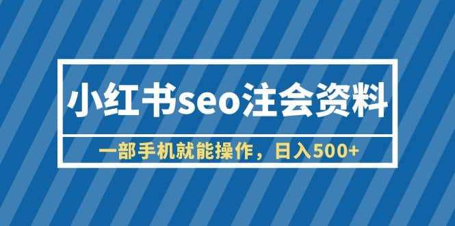 小红书seo注会资料，一部手机就能操作，日入500 （教程 资料）-九章网创