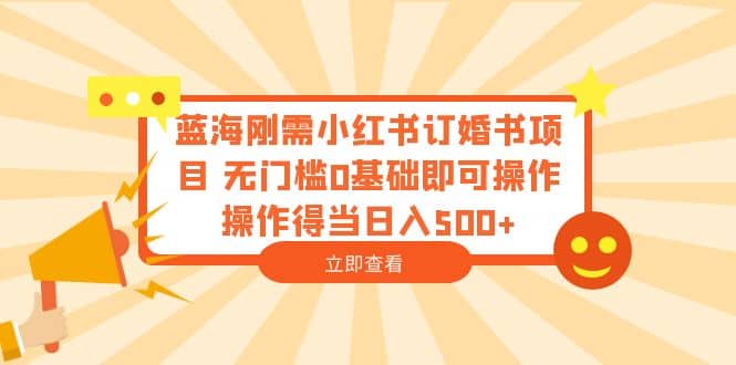 蓝海刚需小红书订婚书项目 无门槛0基础即可操作 操作得当日入500-九章网创