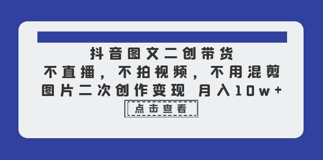 抖音图文二创带货，不直播，不拍视频，不用混剪，图片二次创作变现 月入10w-九章网创