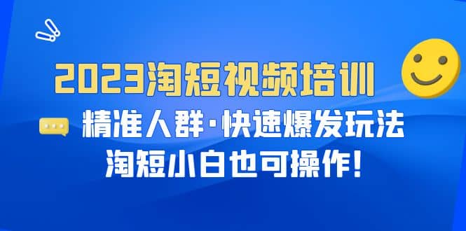 2023淘短视频培训：精准人群·快速爆发玩法，淘短小白也可操作-九章网创