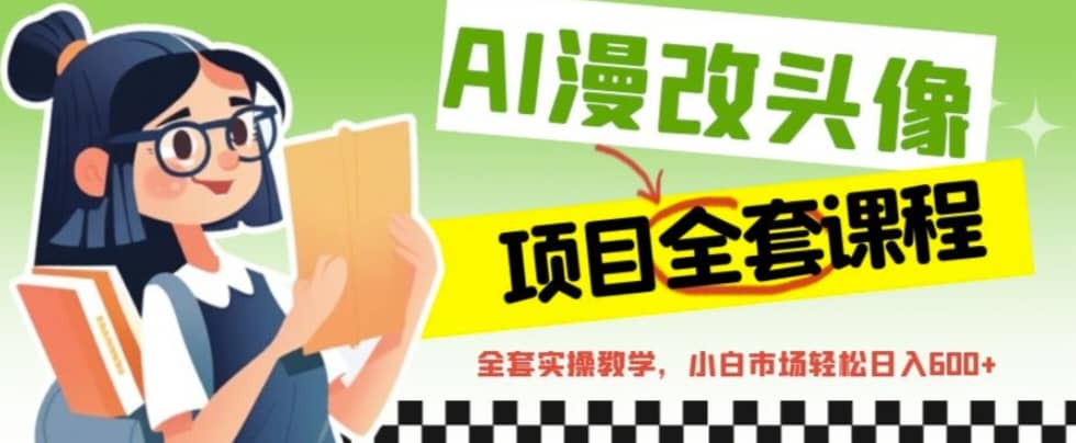 AI漫改头像全套课程，实操变现，小白轻轻松松日入600-九章网创