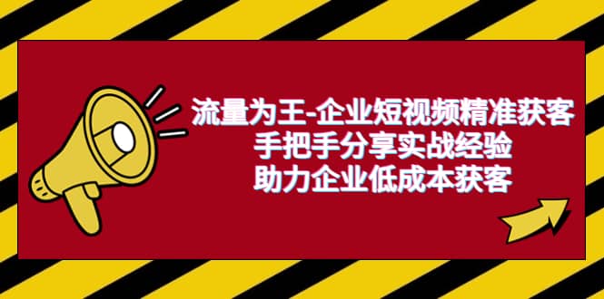 流量为王-企业 短视频精准获客，手把手分享实战经验，助力企业低成本获客-九章网创