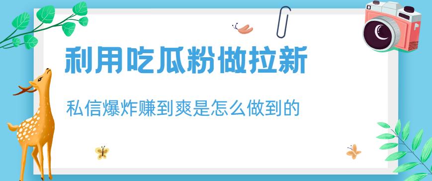 利用吃瓜粉做拉新，私信爆炸日入1000 赚到爽是怎么做到的【揭秘】-九章网创